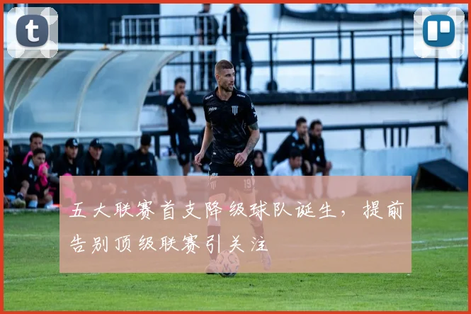 五大联赛首支降级球队诞生，提前告别顶级联赛引关注