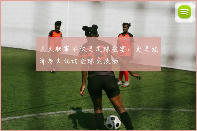 五大联赛不仅是足球盛宴，更是经济与文化的全球竞技场