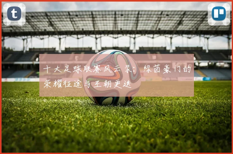 十大足球联赛风云录：绿茵豪门的荣耀征途与王朝更迭