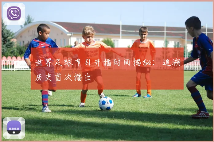 世界足球节目开播时间揭秘：追溯历史首次播出