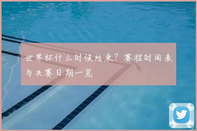 世界杯什么时候结束?赛程时间表与决赛日期一览