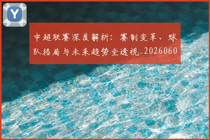中超联赛深度解析：赛制变革、球队格局与未来趋势全透视_20260609201438