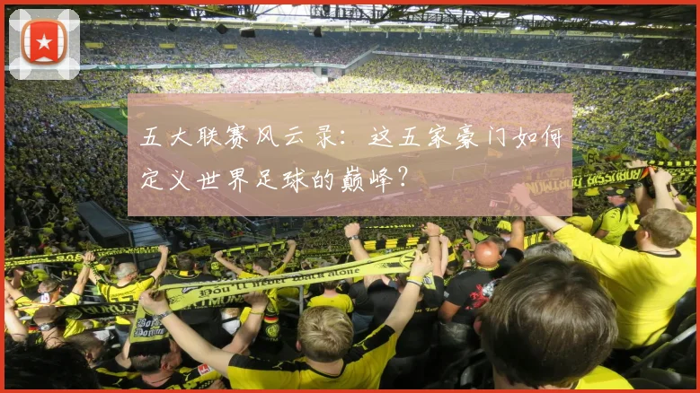 五大联赛风云录:这五家豪门如何定义世界足球的巅峰?