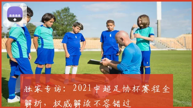 独家专访:2021中超足协杯赛程全解析,权威解读不容错过