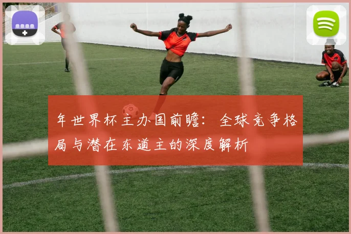 年世界杯主办国前瞻：全球竞争格局与潜在东道主的深度解析