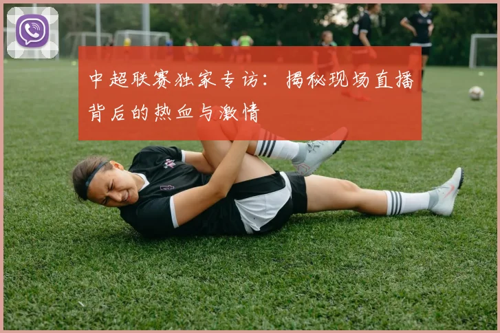 中超联赛独家专访:揭秘现场直播背后的热血与激情