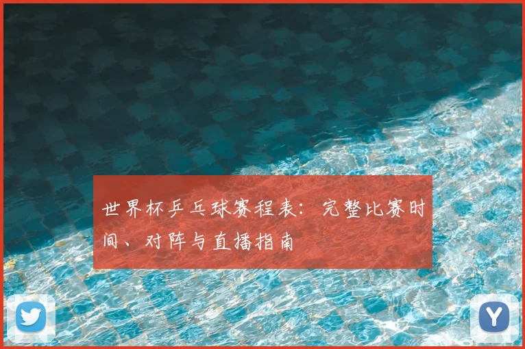 世界杯乒乓球赛程表:完整比赛时间、对阵与直播指南