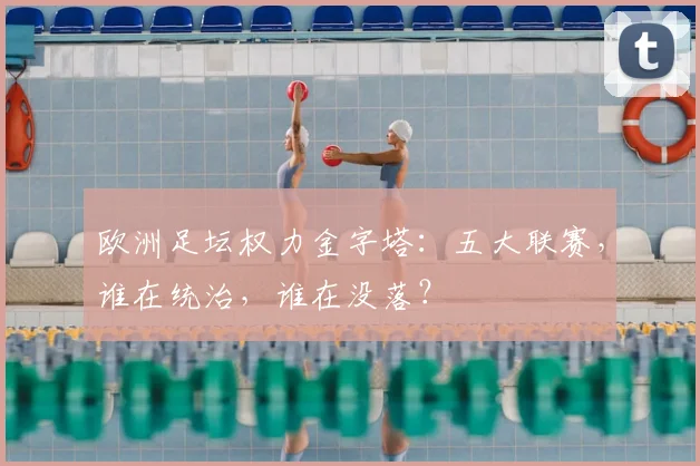 欧洲足坛权力金字塔:五大联赛,谁在统治,谁在没落?