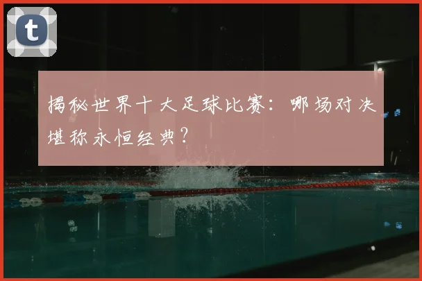 揭秘世界十大足球比赛：哪场对决堪称永恒经典？