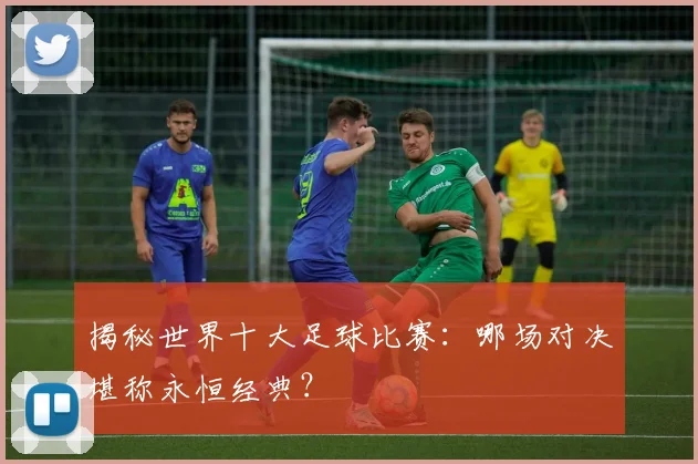 揭秘世界十大足球比赛:哪场对决堪称永恒经典?